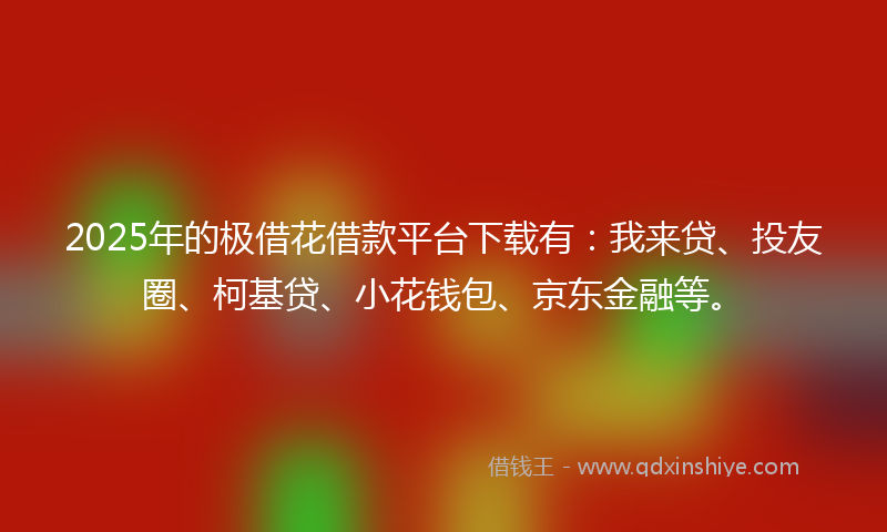 2025年的极借花借款平台下载有:我来贷、投友圈、柯基贷、小花钱包、京东金融等。