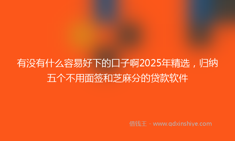 有没有什么容易好下的口子啊2025年精选，归纳五个不用面签和芝麻分的贷款软件