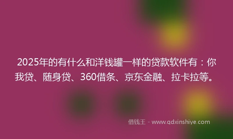 2025年的有什么和洋钱罐一样的贷款软件有：你我贷、随身贷、360借条、京东金融、拉卡拉等。