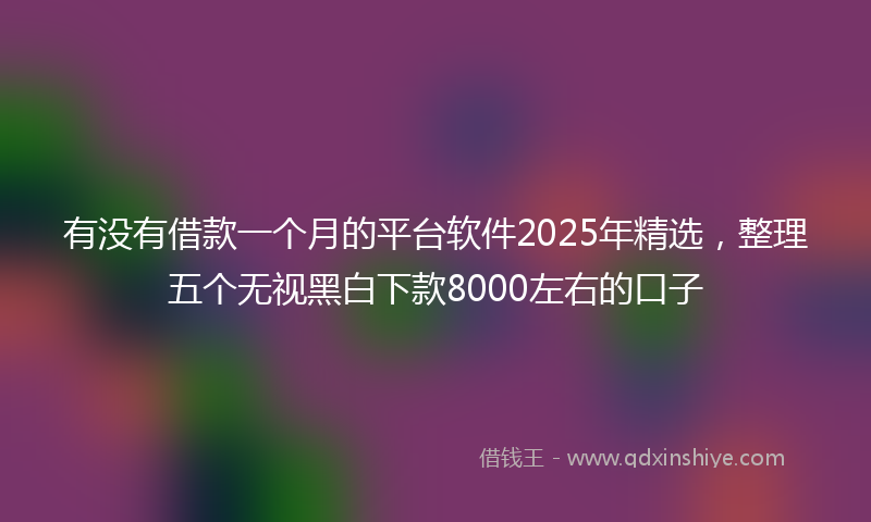 有没有借款一个月的平台软件2025年精选，整理五个无视黑白下款8000左右的口子