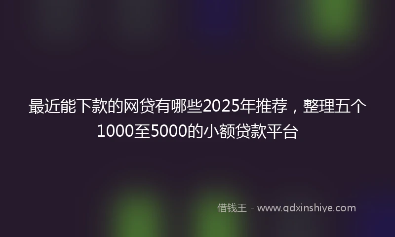 最近能下款的网贷有哪些2025年推荐，整理五个1000至5000的小额贷款平台