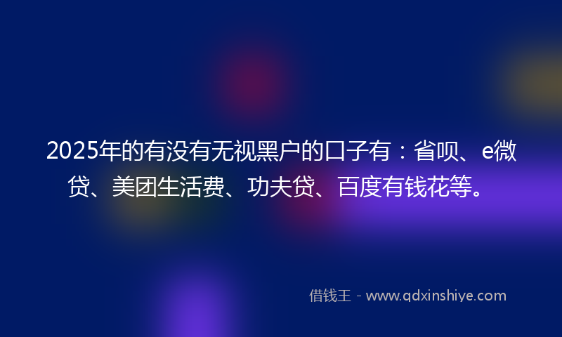 2025年的有没有无视黑户的口子有：省呗、e微贷、美团生活费、功夫贷、百度有钱花等。