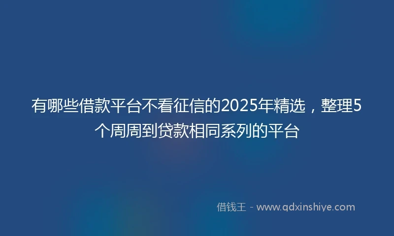 有哪些借款平台不看征信的2025年精选，整理5个周周到贷款相同系列的平台