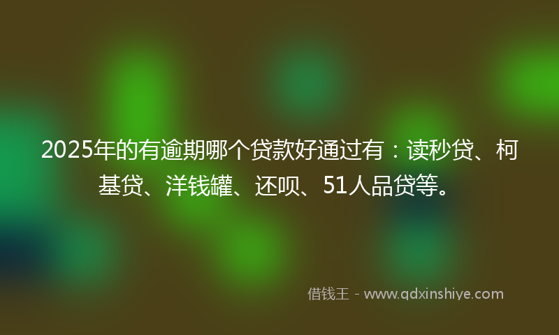 2025年的有逾期哪个贷款好通过有：读秒贷、柯基贷、洋钱罐、还呗、51人品贷等。