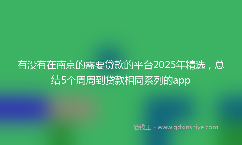 有没有在南京的需要贷款的平台2025年精选，总结5个周周到贷款相同系列的app