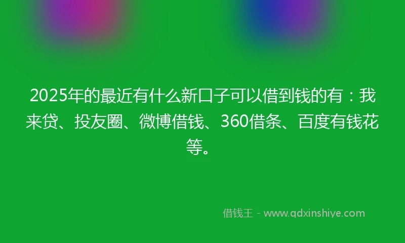 2025年的最近有什么新口子可以借到钱的有：我来贷、投友圈、微博借钱、360借条、百度有钱花等。