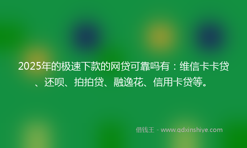 2025年的极速下款的网贷可靠吗有：维信卡卡贷、还呗、拍拍贷、融逸花、信用卡贷等。