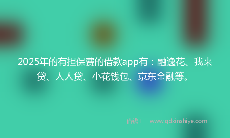2025年的有担保费的借款app有：融逸花、我来贷、人人贷、小花钱包、京东金融等。