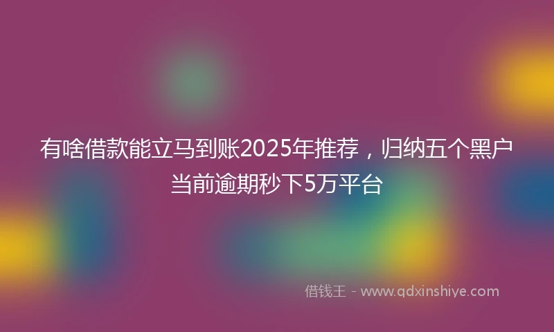 有啥借款能立马到账2025年推荐，归纳五个黑户当前逾期秒下5万平台