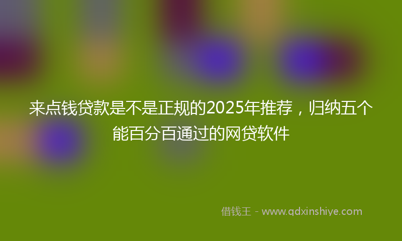 来点钱贷款是不是正规的2025年推荐，归纳五个能百分百通过的网贷软件