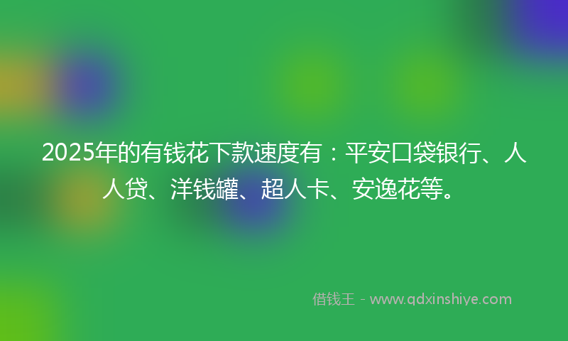 2025年的有钱花下款速度有：平安口袋银行、人人贷、洋钱罐、超人卡、安逸花等。