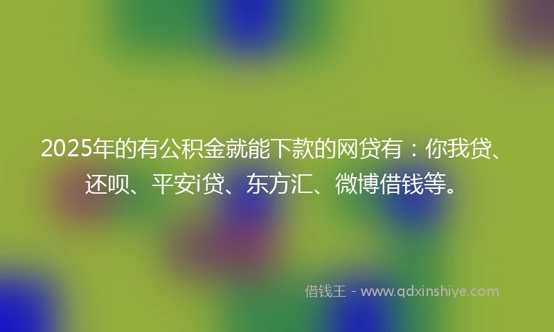 2025年的有公积金就能下款的网贷有：你我贷、还呗、平安i贷、东方汇、微博借钱等。