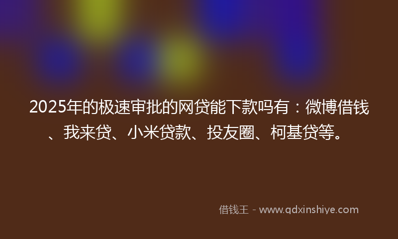 2025年的极速审批的网贷能下款吗有：微博借钱、我来贷、小米贷款、投友圈、柯基贷等。