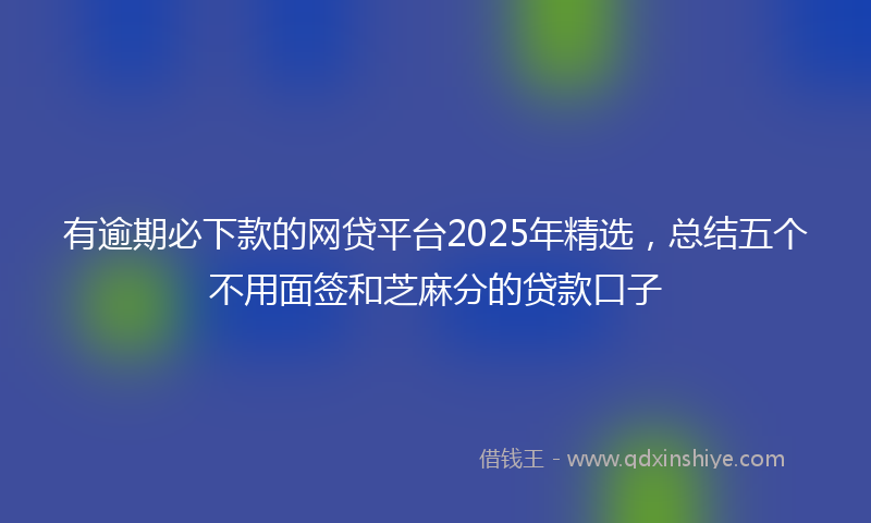 有逾期必下款的网贷平台2025年精选，总结五个不用面签和芝麻分的贷款口子