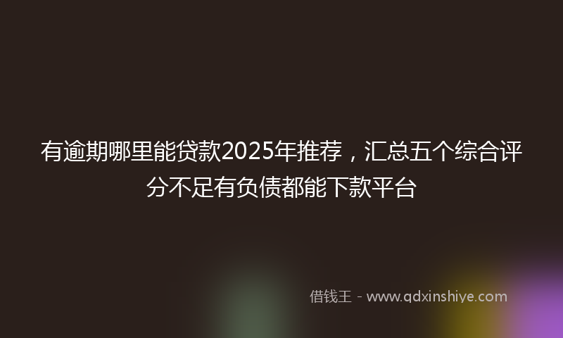 有逾期哪里能贷款2025年推荐，汇总五个综合评分不足有负债都能下款平台