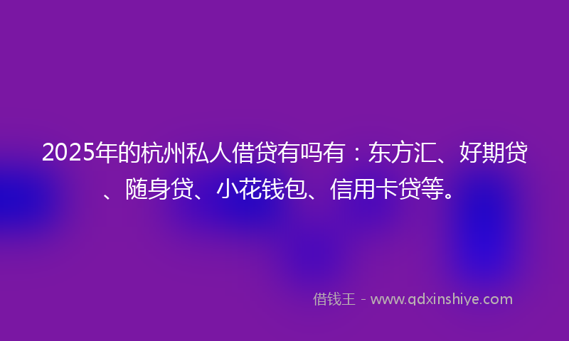 2025年的杭州私人借贷有吗有：东方汇、好期贷、随身贷、小花钱包、信用卡贷等。