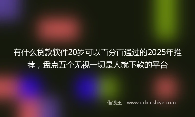 有什么贷款软件20岁可以百分百通过的2025年推荐，盘点五个无视一切是人就下款的平台