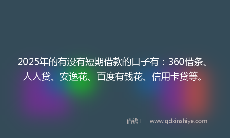 2025年的有没有短期借款的口子有：360借条、人人贷、安逸花、百度有钱花、信用卡贷等。