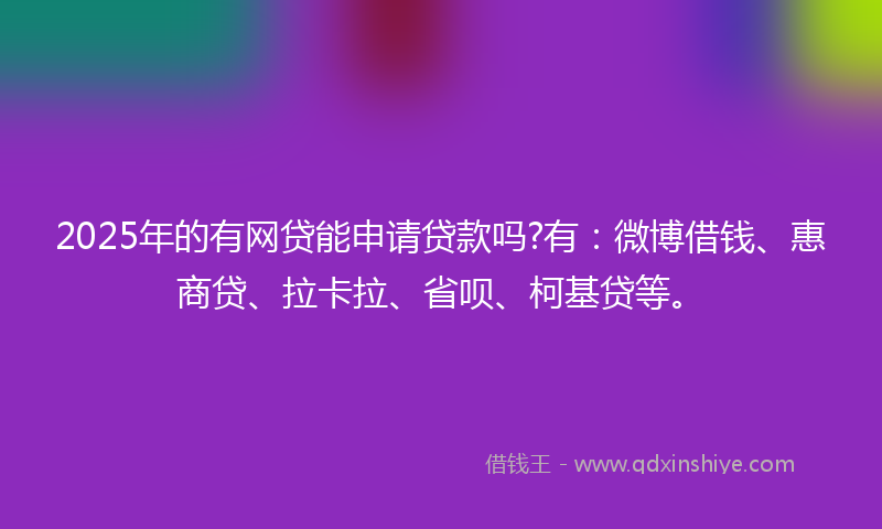 2025年的有网贷能申请贷款吗?有：微博借钱、惠商贷、拉卡拉、省呗、柯基贷等。