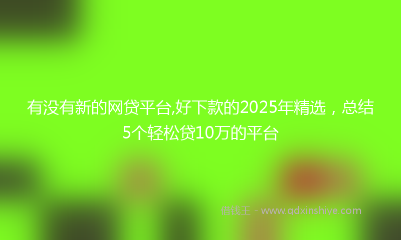 有没有新的网贷平台,好下款的2025年精选,总结5个轻松贷10万的平台