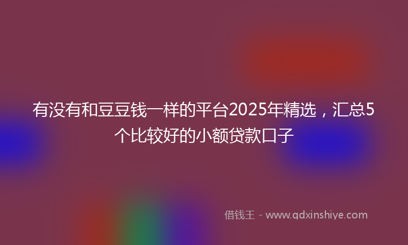 有没有和豆豆钱一样的平台2025年精选，汇总5个比较好的小额贷款口子
