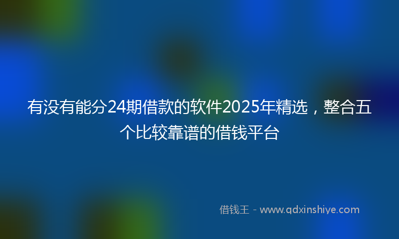 有没有能分24期借款的软件2025年精选，整合五个比较靠谱的借钱平台
