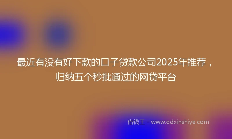 最近有没有好下款的口子贷款公司2025年推荐，归纳五个秒批通过的网贷平台