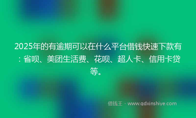 2025年的有逾期可以在什么平台借钱快速下款有：省呗、美团生活费、花呗、超人卡、信用卡贷等。