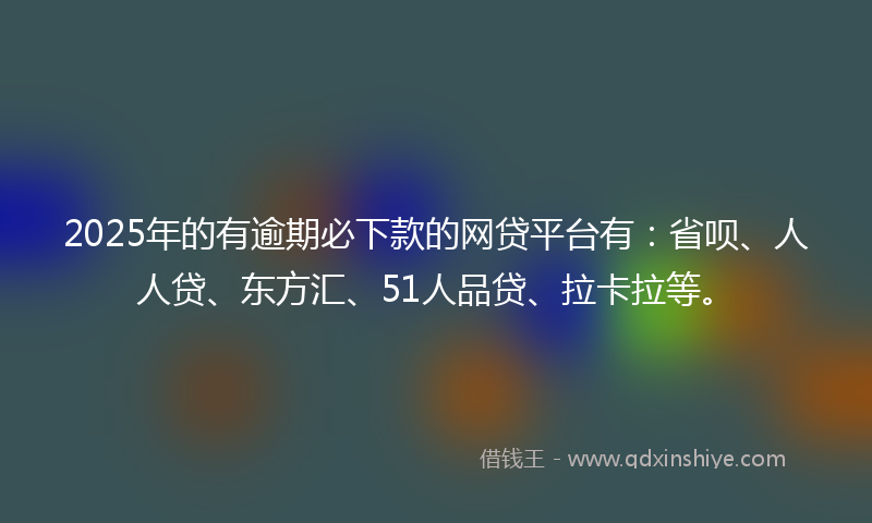 2025年的有逾期必下款的网贷平台有：省呗、人人贷、东方汇、51人品贷、拉卡拉等。