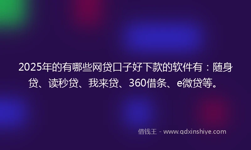 2025年的有哪些网贷口子好下款的软件有：随身贷、读秒贷、我来贷、360借条、e微贷等。