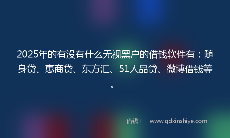 2025年的有没有什么无视黑户的借钱软件有：随身贷、惠商贷、东方汇、51人品贷、微博借钱等。