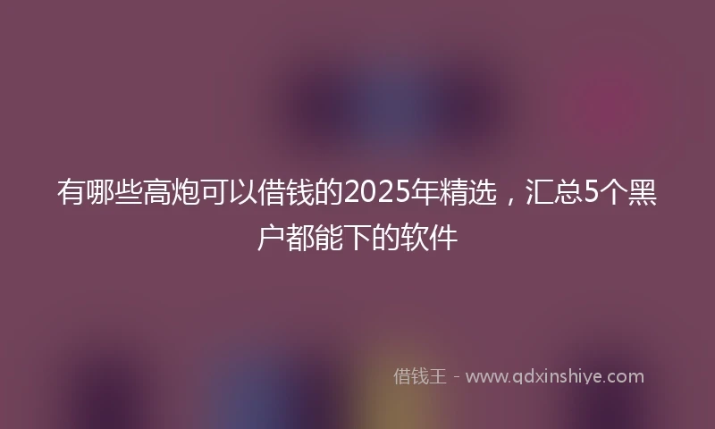 有哪些高炮可以借钱的2025年精选，汇总5个黑户都能下的软件