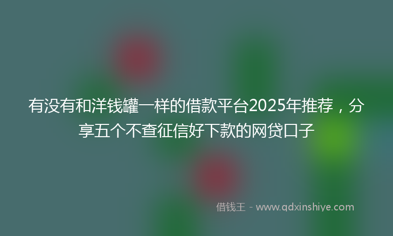 有没有和洋钱罐一样的借款平台2025年推荐，分享五个不查征信好下款的网贷口子