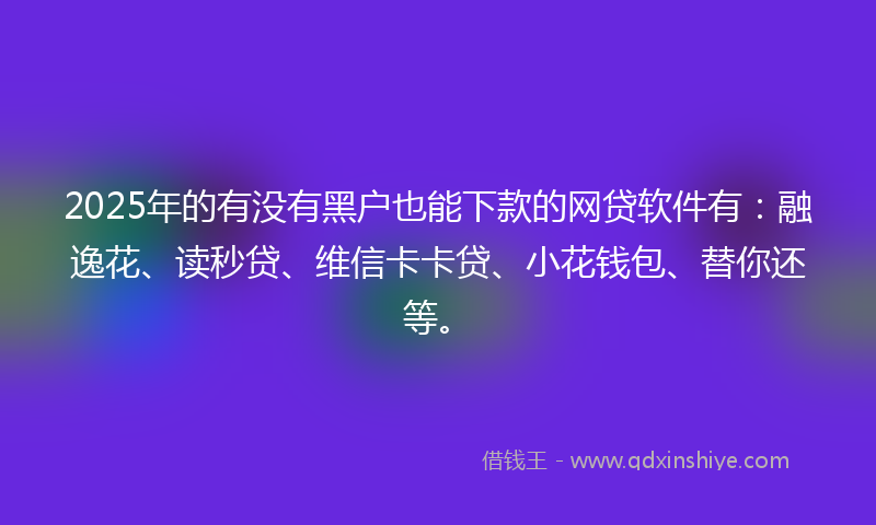 2025年的有没有黑户也能下款的网贷软件有：融逸花、读秒贷、维信卡卡贷、小花钱包、替你还等。