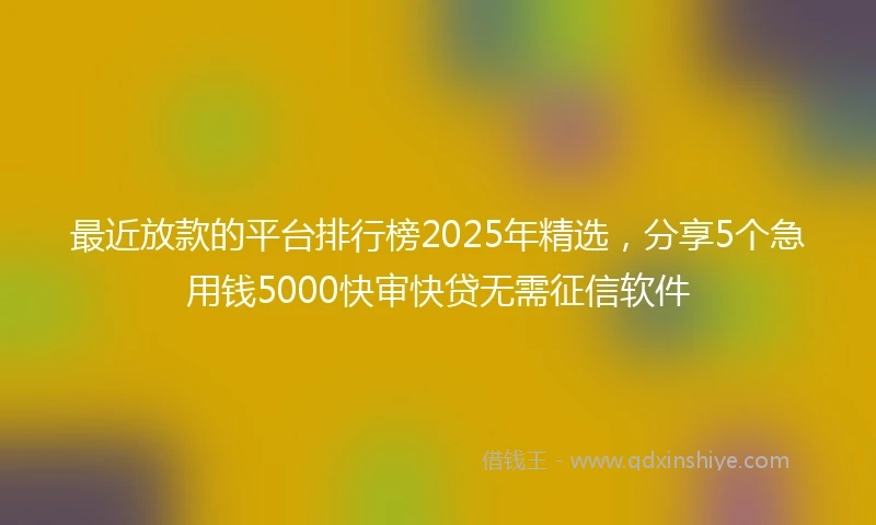 最近放款的平台排行榜2025年精选，分享5个急用钱5000快审快贷无需征信软件