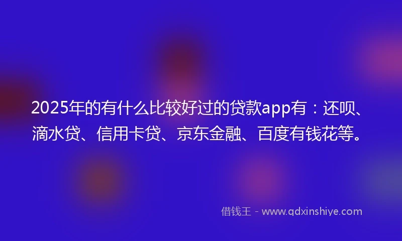 2025年的有什么比较好过的贷款app有：还呗、滴水贷、信用卡贷、京东金融、百度有钱花等。