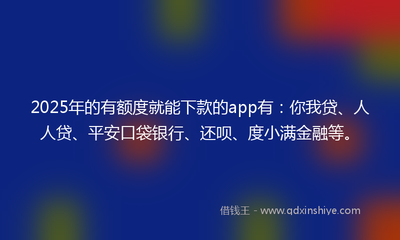2025年的有额度就能下款的app有：你我贷、人人贷、平安口袋银行、还呗、度小满金融等。