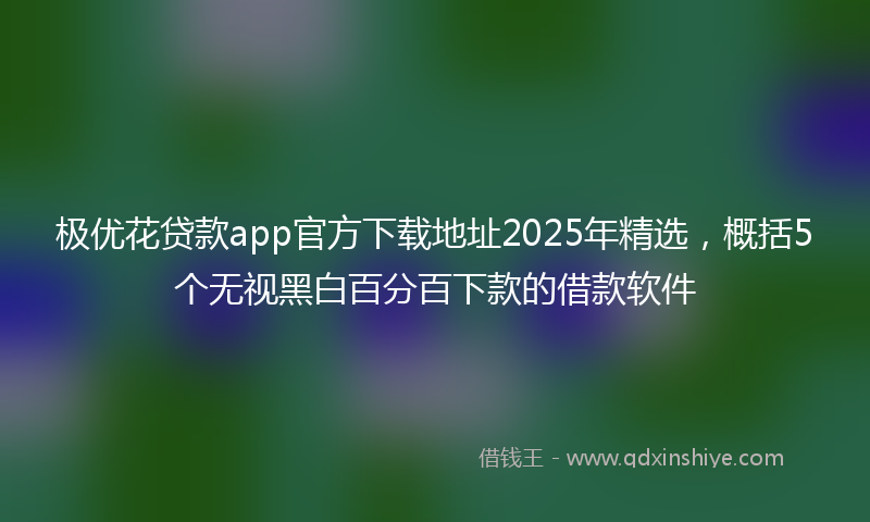 极优花贷款app官方下载地址2025年精选，概括5个无视黑白百分百下款的借款软件