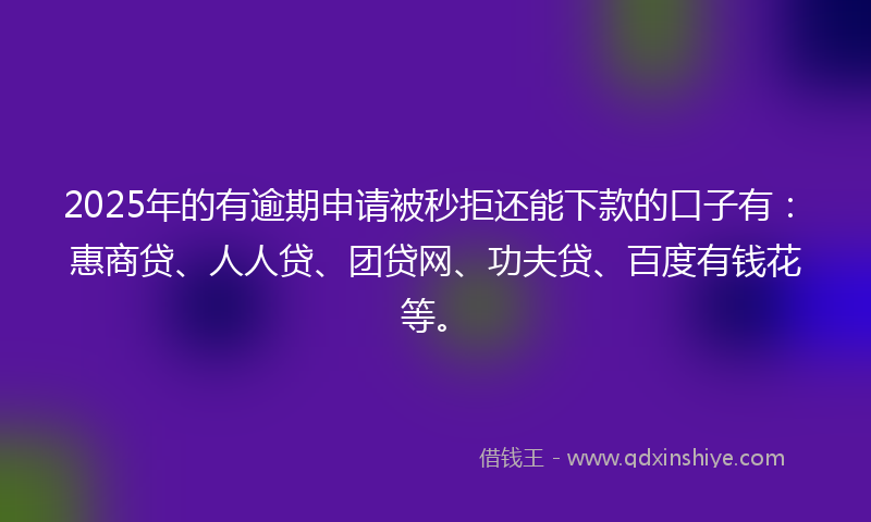 2025年的有逾期申请被秒拒还能下款的口子有：惠商贷、人人贷、团贷网、功夫贷、百度有钱花等。