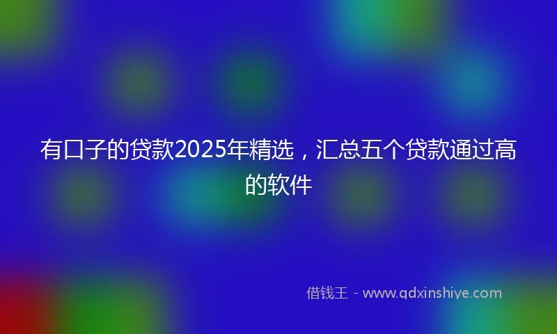 有口子的贷款2025年精选，汇总五个贷款通过高的软件