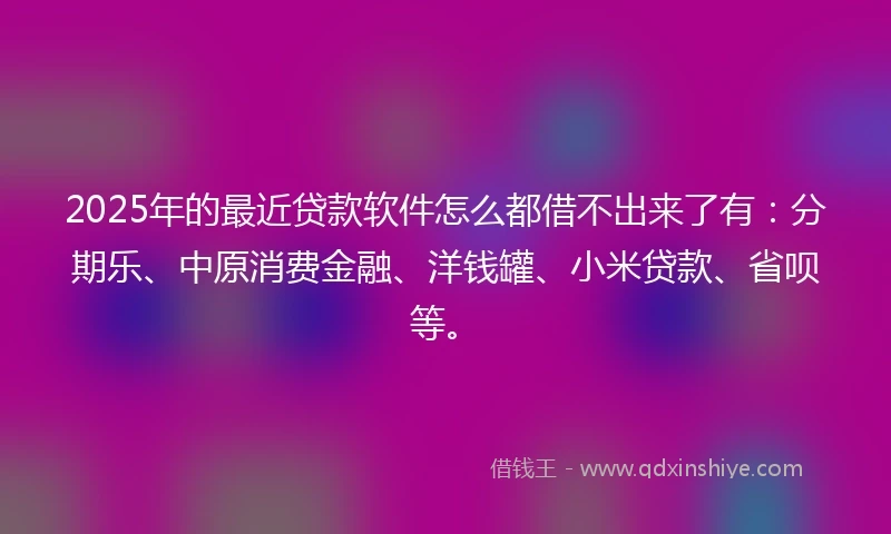 2025年的最近贷款软件怎么都借不出来了有:分期乐、中原消费金融、洋钱罐、小米贷款、省呗等。