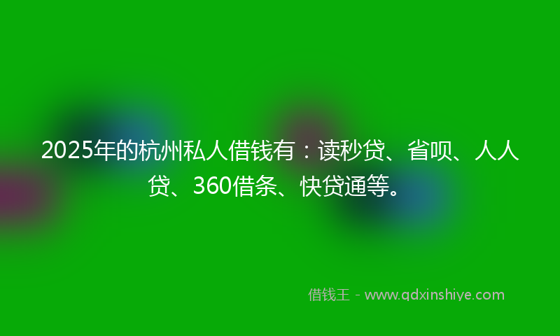2025年的杭州私人借钱有：读秒贷、省呗、人人贷、360借条、快贷通等。