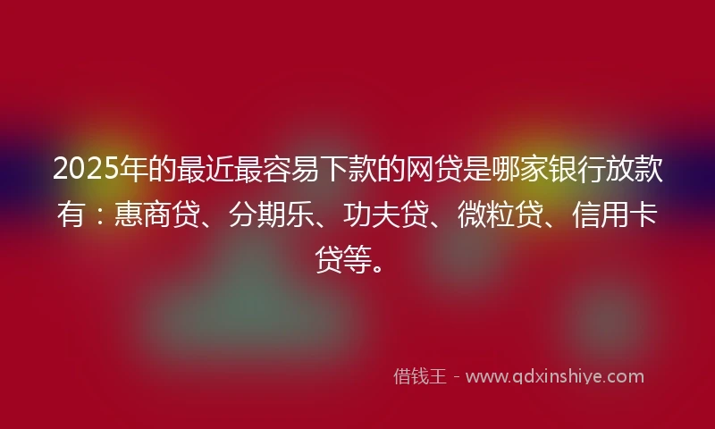 2025年的最近最容易下款的网贷是哪家银行放款有:惠商贷、分期乐、功夫贷、微粒贷、信用卡贷等。