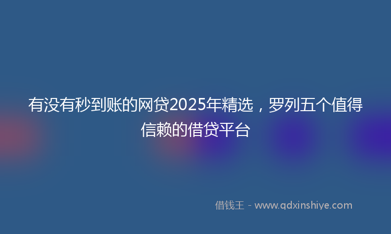 有没有秒到账的网贷2025年精选，罗列五个值得信赖的借贷平台