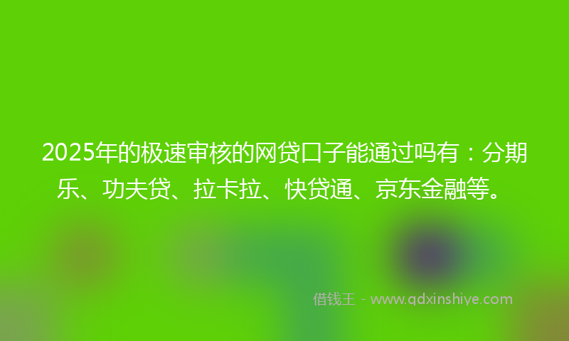 2025年的极速审核的网贷口子能通过吗有：分期乐、功夫贷、拉卡拉、快贷通、京东金融等。