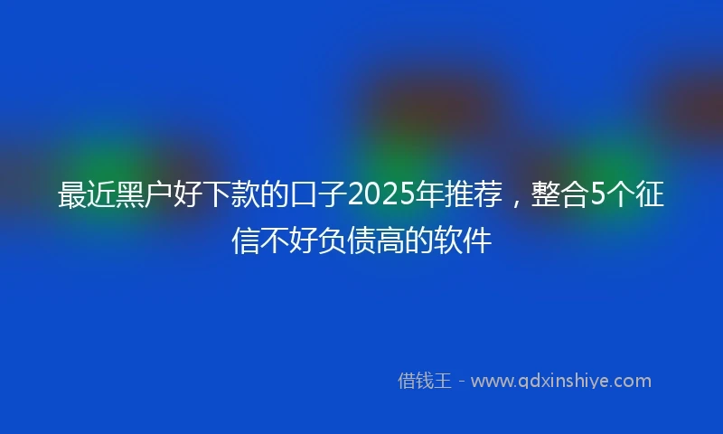最近黑户好下款的口子2025年推荐，整合5个征信不好负债高的软件