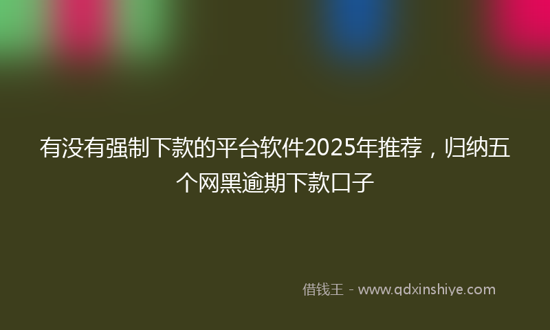 有没有强制下款的平台软件2025年推荐，归纳五个网黑逾期下款口子