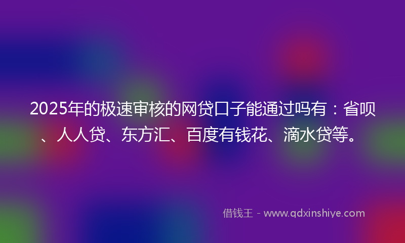2025年的极速审核的网贷口子能通过吗有：省呗、人人贷、东方汇、百度有钱花、滴水贷等。