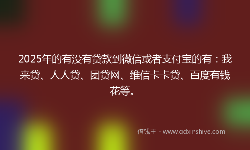 2025年的有没有贷款到微信或者支付宝的有：我来贷、人人贷、团贷网、维信卡卡贷、百度有钱花等。