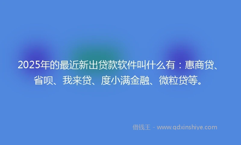 2025年的最近新出贷款软件叫什么有：惠商贷、省呗、我来贷、度小满金融、微粒贷等。